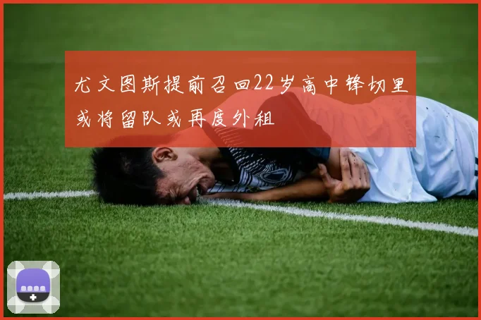 尤文图斯提前召回22岁高中锋切里或将留队或再度外租