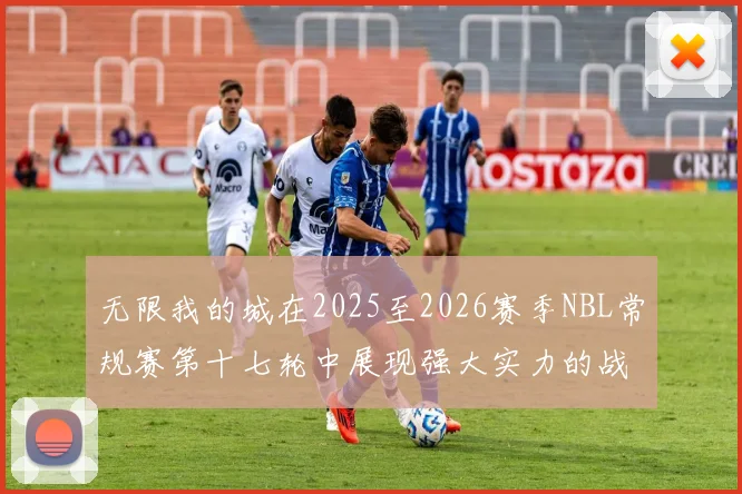 无限我的城在2025至2026赛季NBL常规赛第十七轮中展现强大实力的战报