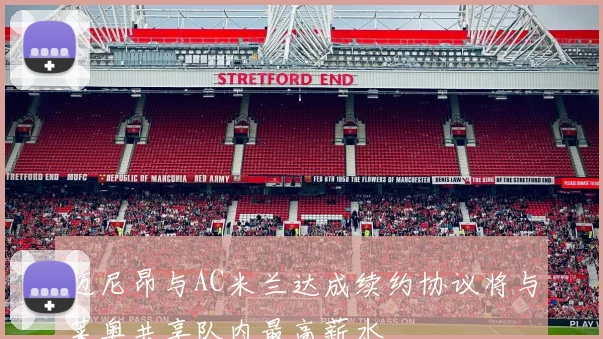 迈尼昂与AC米兰达成续约协议将与莱奥共享队内最高薪水