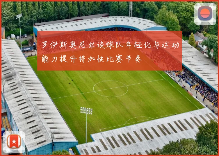 罗伊斯奥尼尔谈球队年轻化与运动能力提升将加快比赛节奏