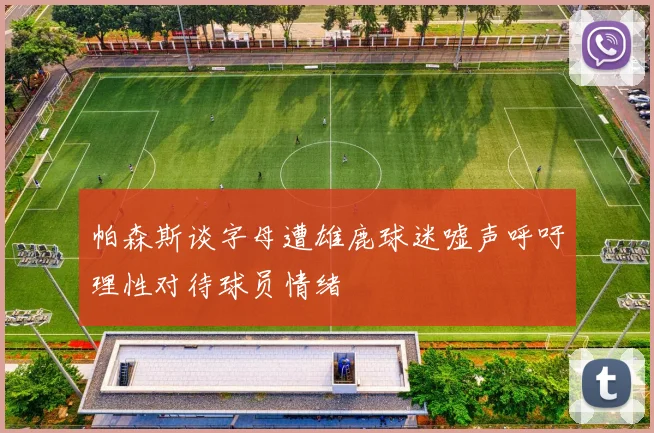 帕森斯谈字母遭雄鹿球迷嘘声呼吁理性对待球员情绪